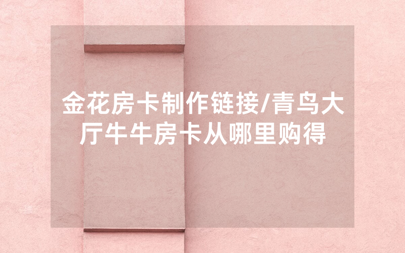 金花房卡制作链接/青鸟大厅牛牛房卡从哪里购得