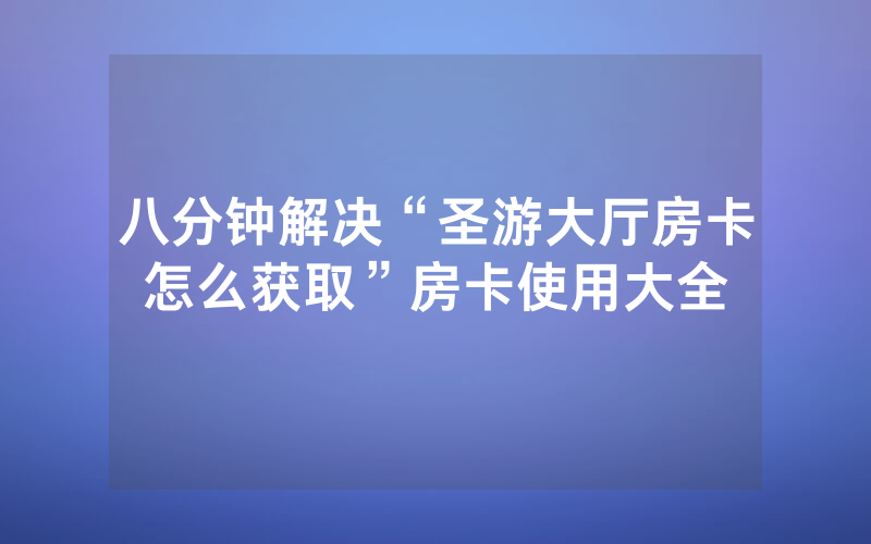 八分钟解决“圣游大厅房卡怎么获取”房卡使用大全