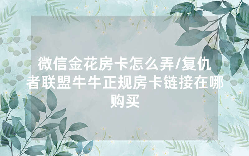 微信金花房卡怎么弄/复仇者联盟牛牛正规房卡链接在哪购买