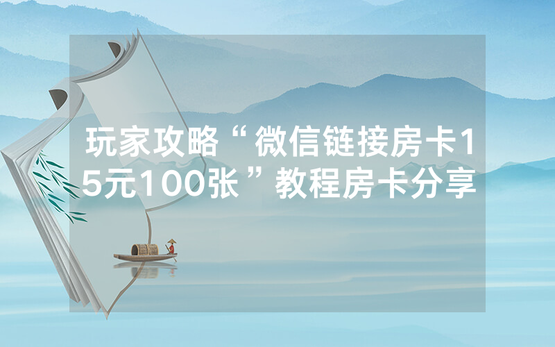 玩家攻略“微信链接房卡15元100张”教程房卡分享