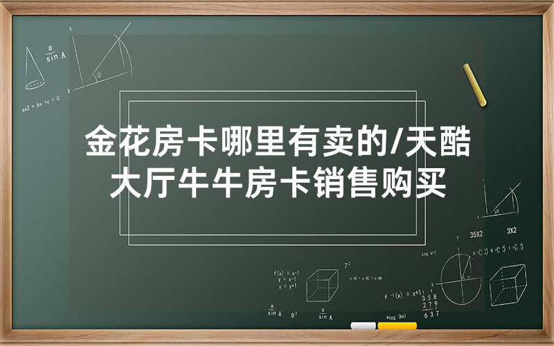金花房卡哪里有卖的/天酷大厅牛牛房卡销售购买