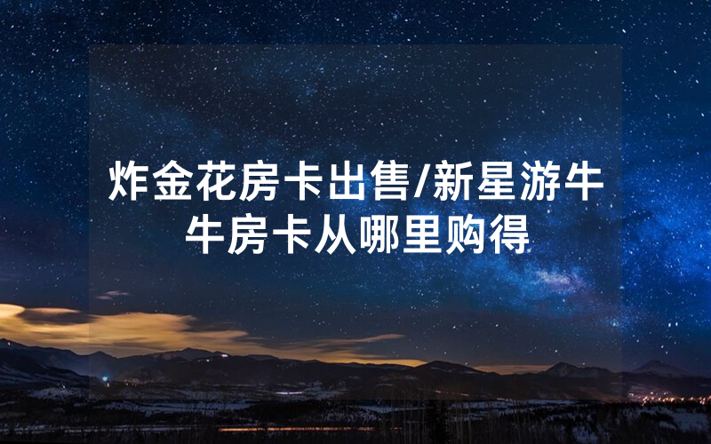 炸金花房卡出售/新星游牛牛房卡从哪里购得