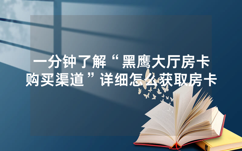 一分钟了解“黑鹰大厅房卡购买渠道”详细怎么获取房卡