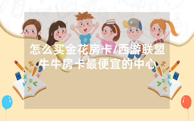怎么买金花房卡/西游联盟牛牛房卡最便宜的中心