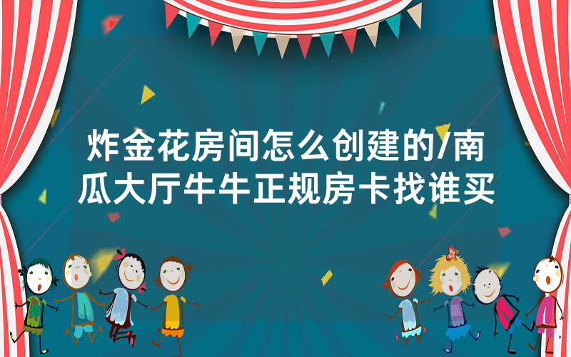 炸金花房间怎么创建的/南瓜大厅牛牛正规房卡找谁买