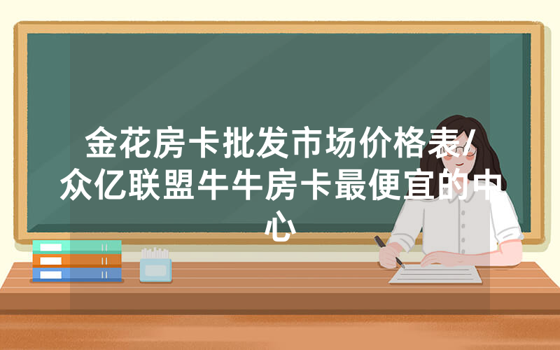 金花房卡批发市场价格表/众亿联盟牛牛房卡最便宜的中心