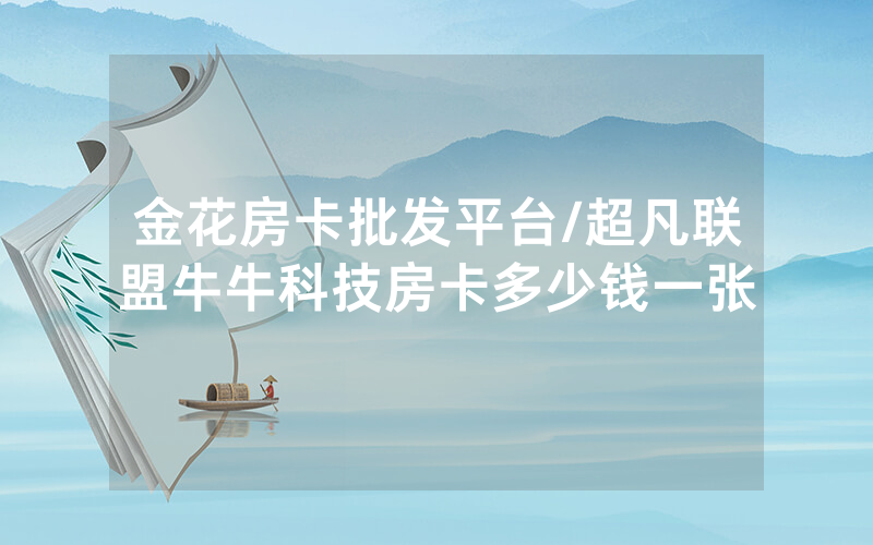金花房卡批发平台/超凡联盟牛牛科技房卡多少钱一张