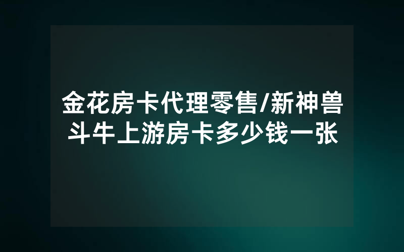 金花房卡代理零售/新神兽斗牛上游房卡多少钱一张
