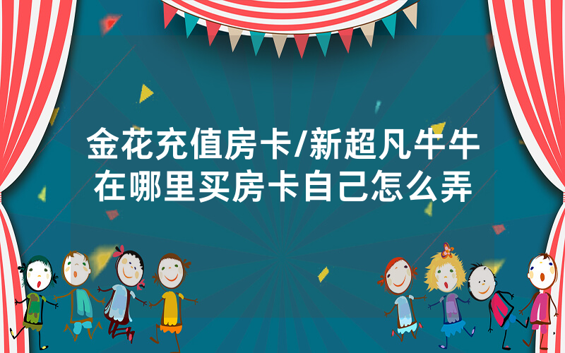 金花充值房卡/新超凡牛牛在哪里买房卡自己怎么弄