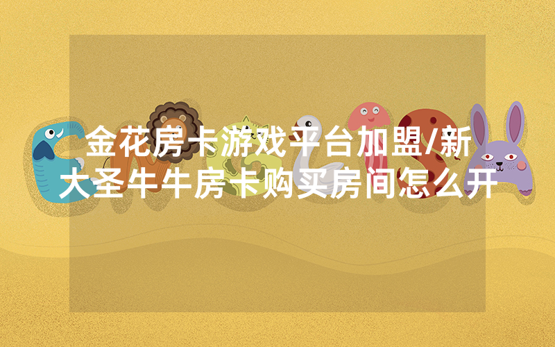 金花房卡游戏平台加盟/新大圣牛牛房卡购买房间怎么开