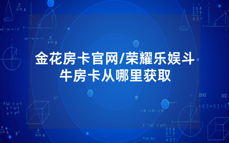 金花房卡官网/荣耀乐娱斗牛房卡从哪里获取