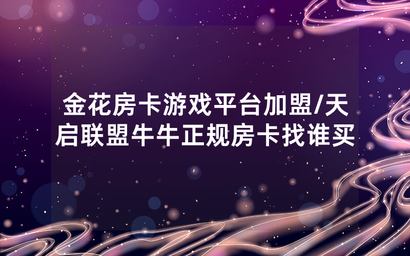 金花房卡游戏平台加盟/天启联盟牛牛正规房卡找谁买