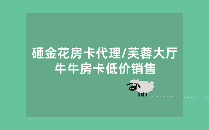 砸金花房卡代理/芙蓉大厅牛牛房卡低价销售