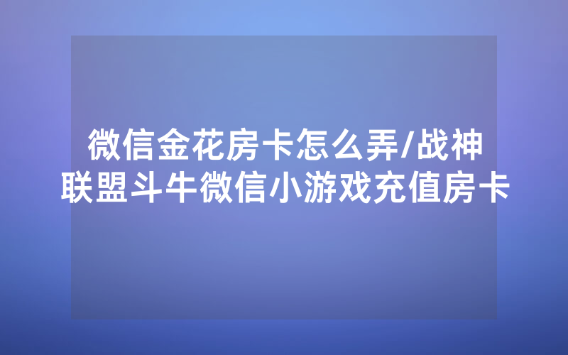 微信金花房卡怎么弄/战神联盟斗牛微信小游戏充值房卡