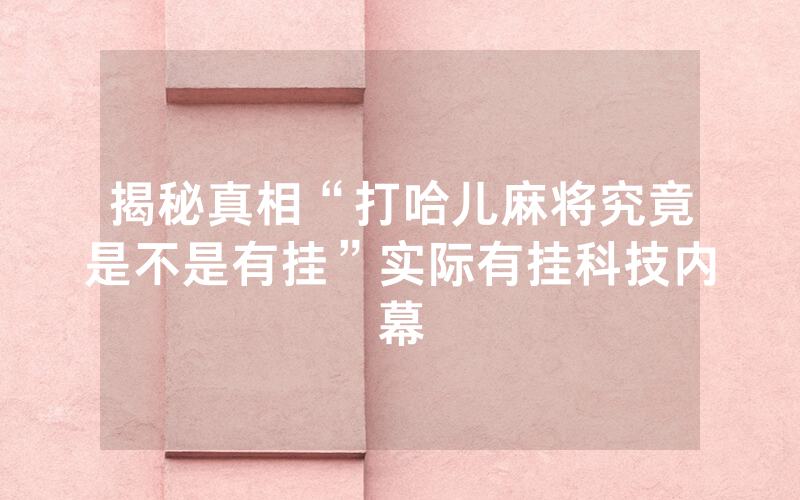 揭秘真相“打哈儿麻将究竟是不是有挂”实际有挂科技内幕