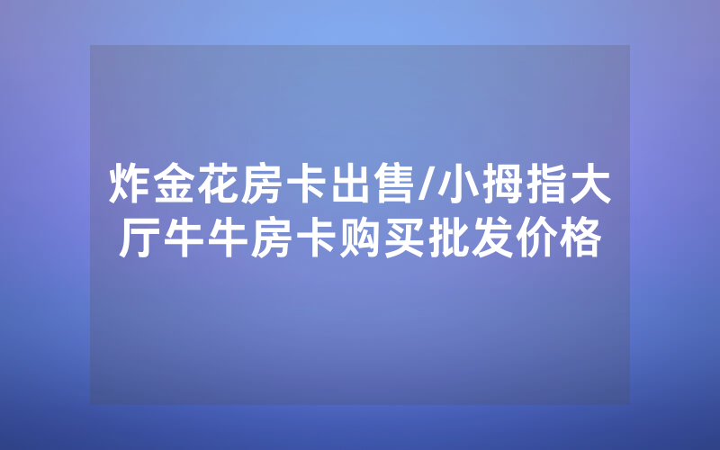 炸金花房卡出售/小拇指大厅牛牛房卡购买批发价格