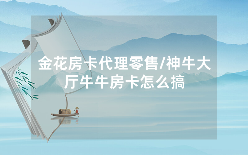 金花房卡代理零售/神牛大厅牛牛房卡怎么搞