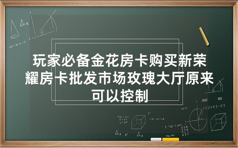 玩家必备金花房卡购买新荣耀房卡批发市场玫瑰大厅原来可以控制
