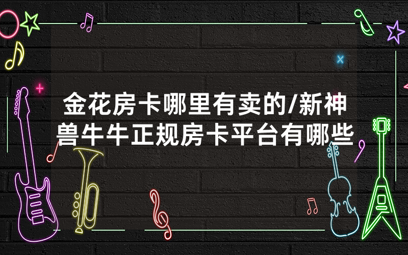 金花房卡哪里有卖的/新神兽牛牛正规房卡平台有哪些