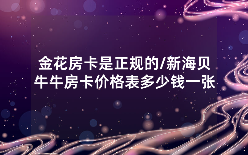 金花房卡是正规的/新海贝牛牛房卡价格表多少钱一张