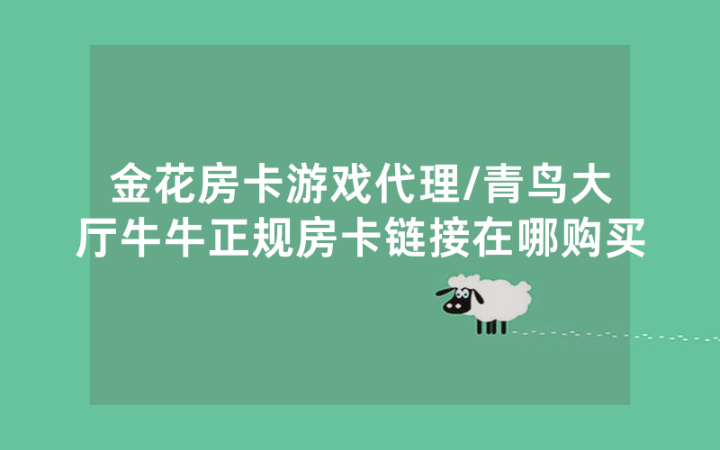 金花房卡游戏代理/青鸟大厅牛牛正规房卡链接在哪购买