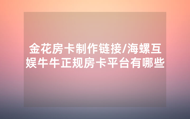 金花房卡制作链接/海螺互娱牛牛正规房卡平台有哪些