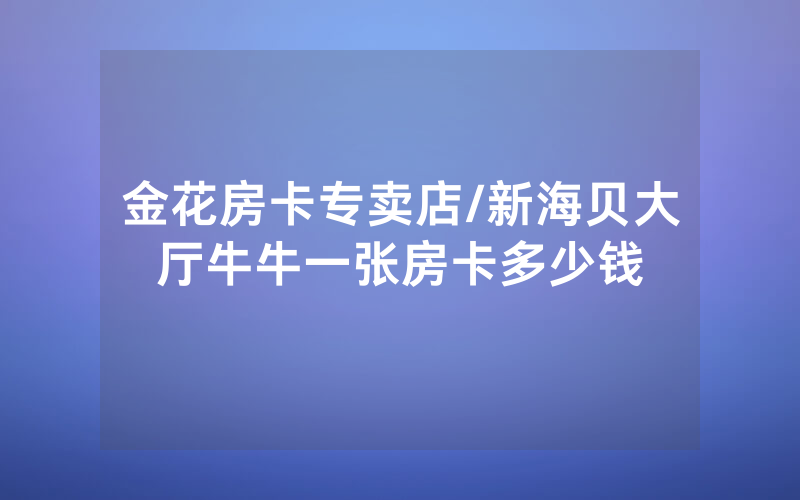金花房卡专卖店/新海贝大厅牛牛一张房卡多少钱