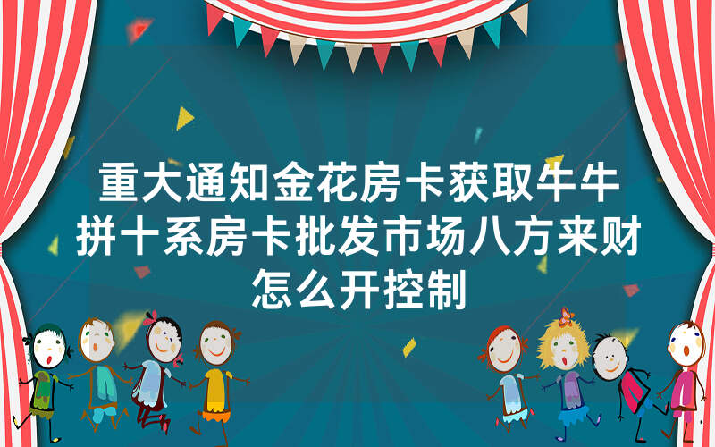重大通知金花房卡获取牛牛拼十系房卡批发市场八方来财怎么开控制