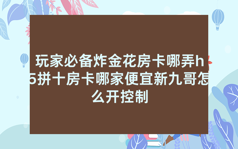 玩家必备炸金花房卡哪弄h5拼十房卡哪家便宜新九哥怎么开控制