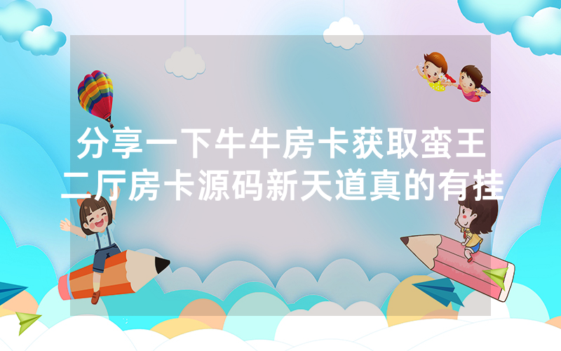 分享一下牛牛房卡获取蛮王二厅房卡源码新天道真的有挂