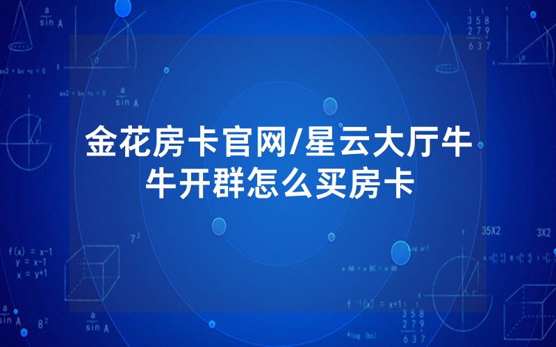 金花房卡官网/星云大厅牛牛开群怎么买房卡