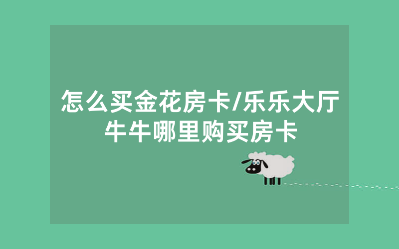 怎么买金花房卡/乐乐大厅牛牛哪里购买房卡