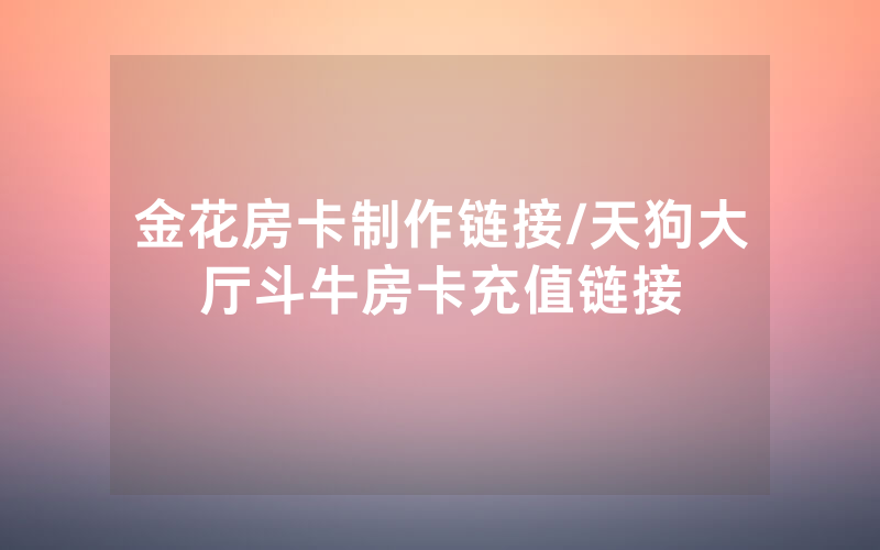 金花房卡制作链接/天狗大厅斗牛房卡充值链接