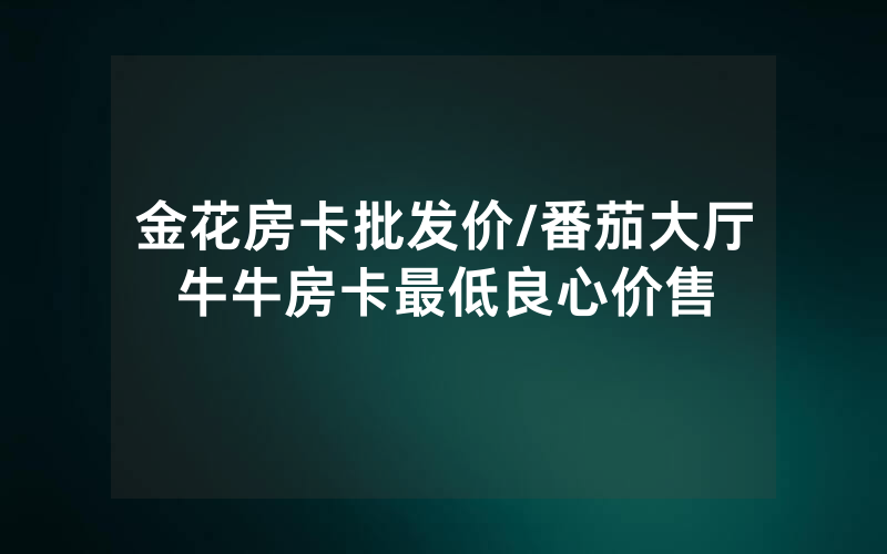 金花房卡批发价/番茄大厅牛牛房卡最低良心价售
