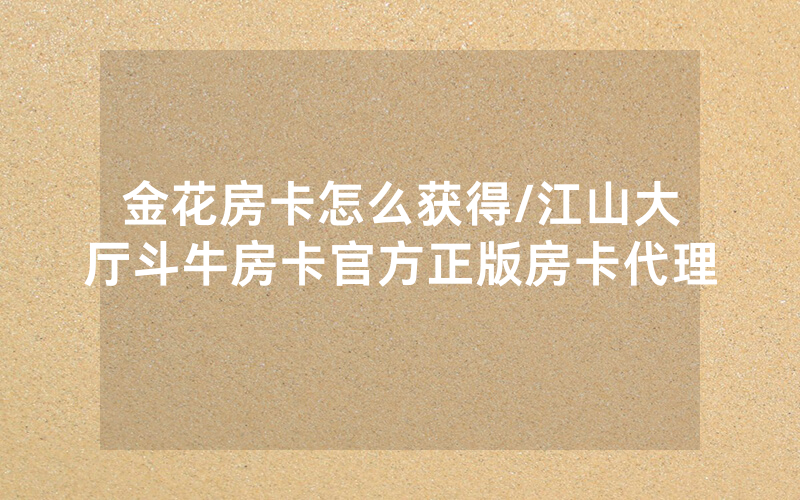 金花房卡怎么获得/江山大厅斗牛房卡官方正版房卡代理