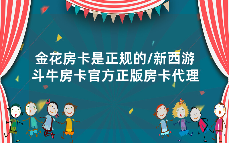 金花房卡是正规的/新西游斗牛房卡官方正版房卡代理