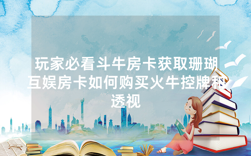 玩家必看斗牛房卡获取珊瑚互娱房卡如何购买火牛控牌和透视