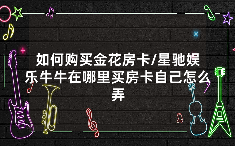 如何购买金花房卡/星驰娱乐牛牛在哪里买房卡自己怎么弄