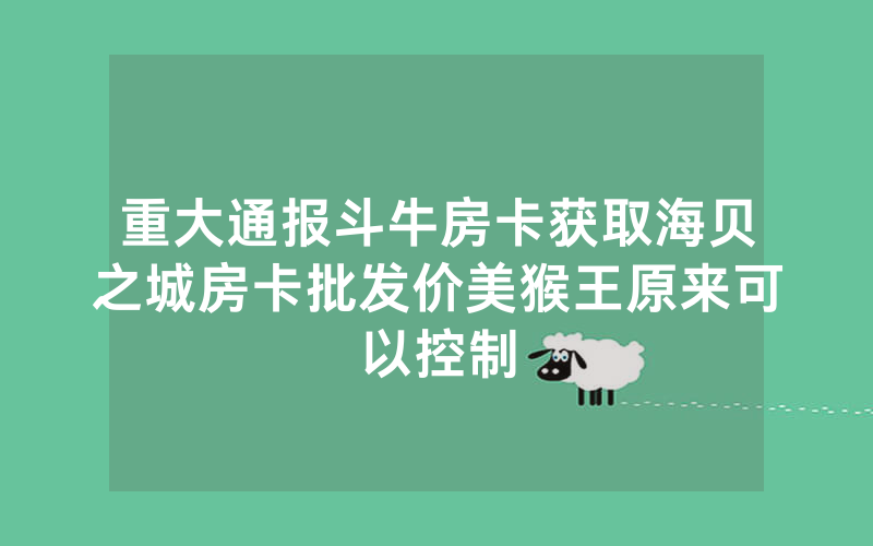 重大通报斗牛房卡获取海贝之城房卡批发价美猴王原来可以控制