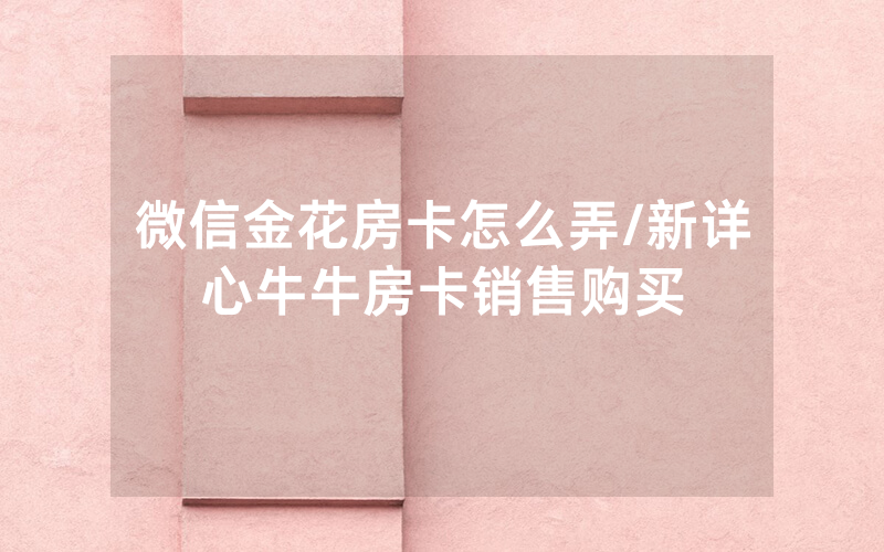 微信金花房卡怎么弄/新详心牛牛房卡销售购买