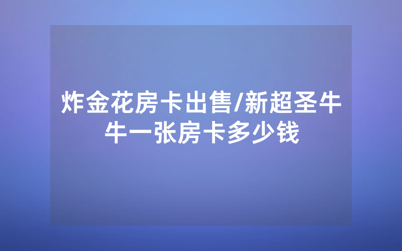 炸金花房卡出售/新超圣牛牛一张房卡多少钱