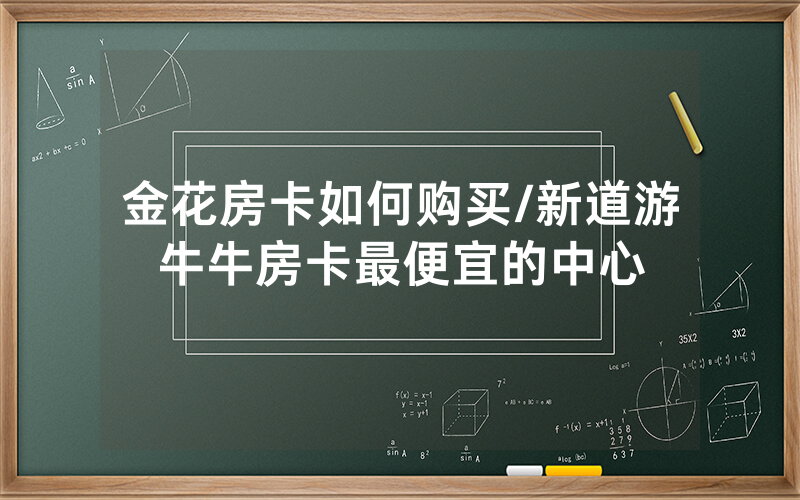 金花房卡如何购买/新道游牛牛房卡最便宜的中心