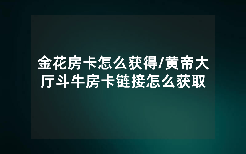 金花房卡怎么获得/黄帝大厅斗牛房卡链接怎么获取