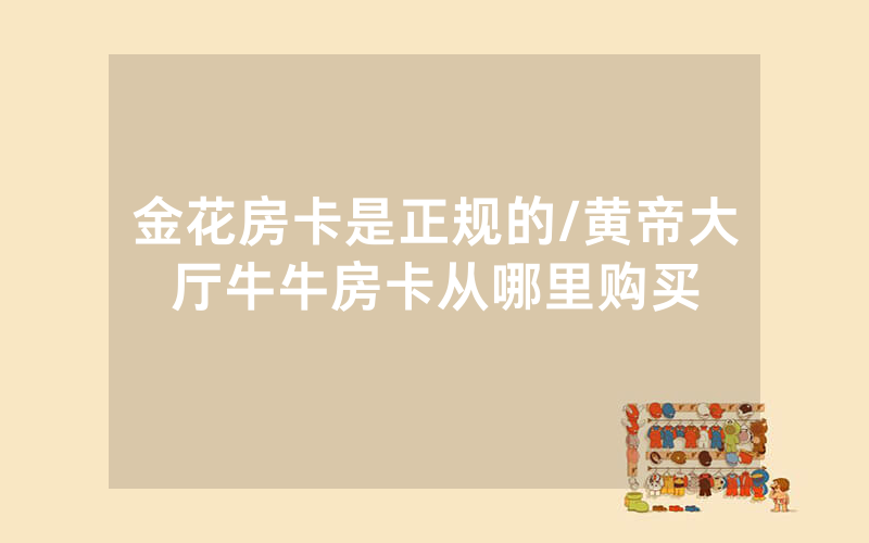 金花房卡是正规的/黄帝大厅牛牛房卡从哪里购买