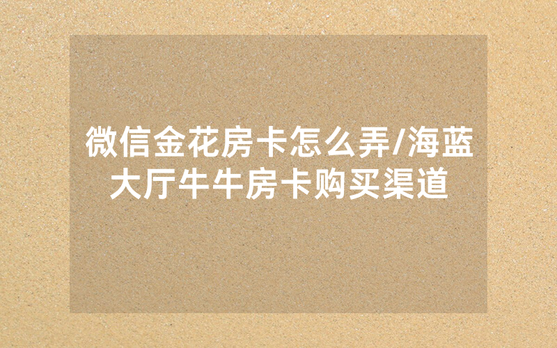 微信金花房卡怎么弄/海蓝大厅牛牛房卡购买渠道