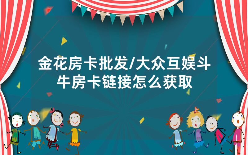 金花房卡批发/大众互娱斗牛房卡链接怎么获取