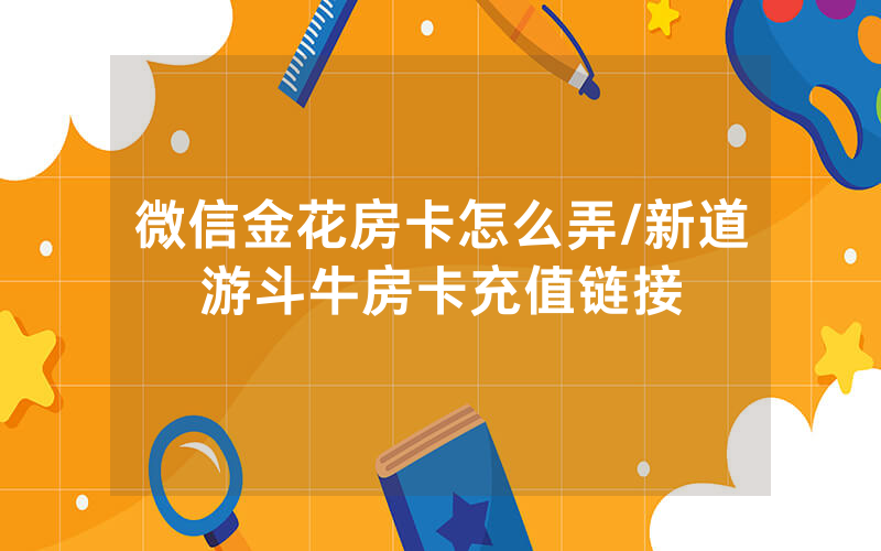 微信金花房卡怎么弄/新道游斗牛房卡充值链接