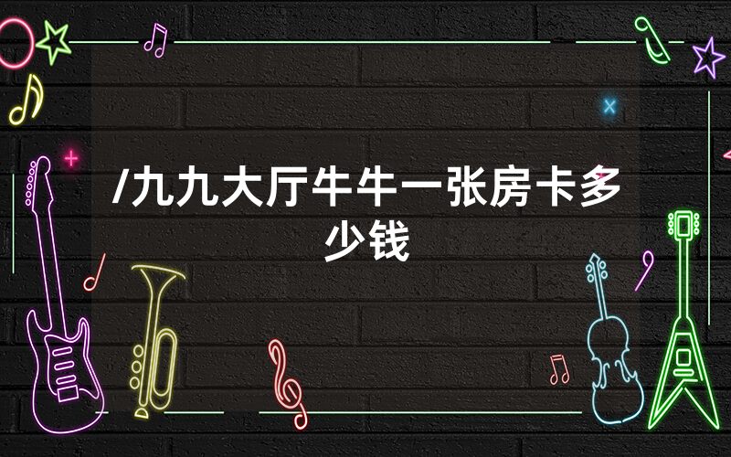 /九九大厅牛牛一张房卡多少钱