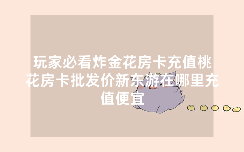 玩家必看炸金花房卡充值桃花房卡批发价新东游在哪里充值便宜