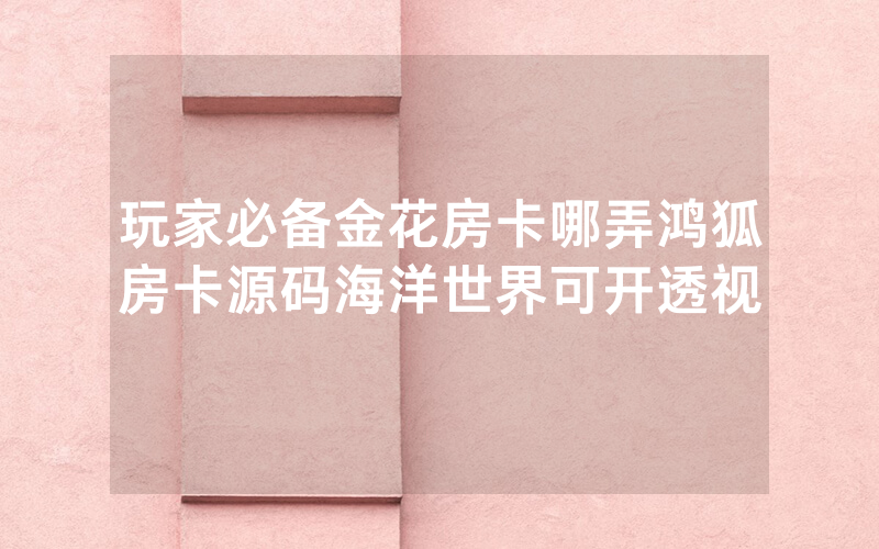 玩家必备金花房卡哪弄鸿狐房卡源码海洋世界可开透视